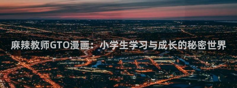 日腐漫画推荐：麻辣教师GTO漫画：小学生学习与成长的秘密世界