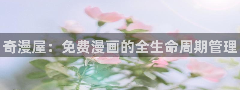 腐漫网址：奇漫屋：免费漫画的全生命周期管理