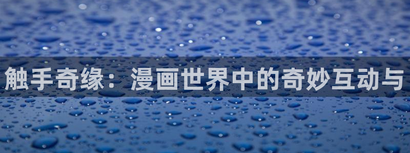 腐漫画免费看：触手奇缘：漫画世界中的奇妙互动与