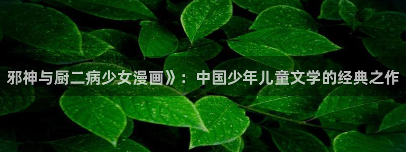 腐漫画app软件：邪神与厨二病少女漫画》：中国少年儿童文学的经典之作