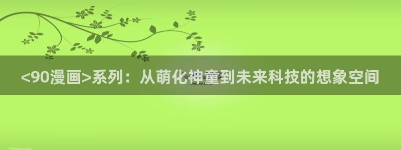 腐漫画高h：<90漫画>系列：从萌化神童到未来科技的想象空间