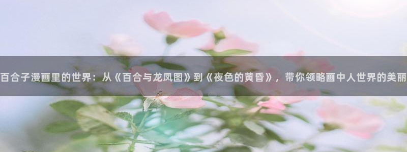 腐腐漫画车车网站：百合子漫画里的世界：从《百合与龙凤图》到《夜色的黄昏》，带你领略画中人世界的美丽