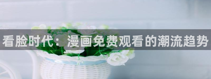 腐漫友：看脸时代：漫画免费观看的潮流趋势