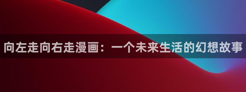 腐漫画网页：向左走向右走漫画：一个未来生活的幻想故事