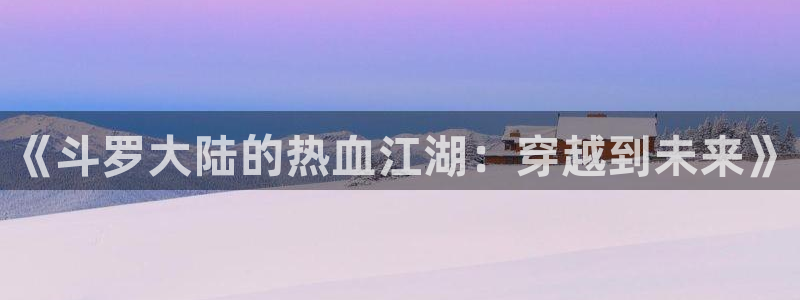 腐漫tv：《斗罗大陆的热血江湖：穿越到未来》