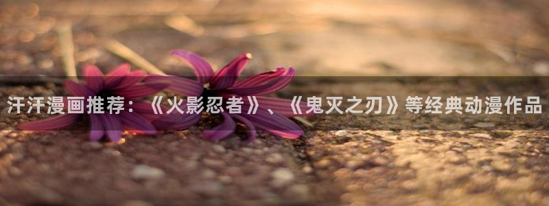 无遮挡腐漫：汗汗漫画推荐：《火影忍者》、《鬼灭之刃》等经典动漫作品