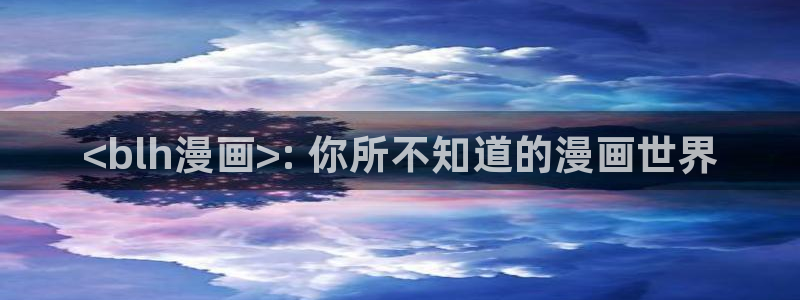 腐腐漫画车车网站视频：<blh漫画>: 你所不知道的漫画世界
