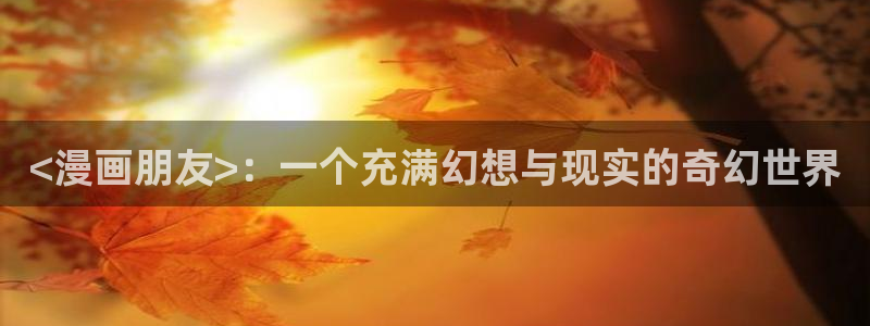 腐漫画视频：<漫画朋友>：一个充满幻想与现实的奇幻世界
