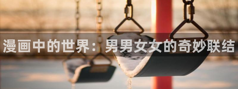 腐漫画网入口：漫画中的世界：男男女女的奇妙联结